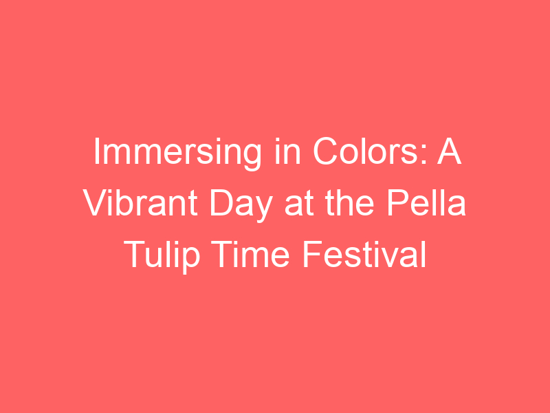 Immersing in Colors: A Vibrant Day at the Pella Tulip Time Festival